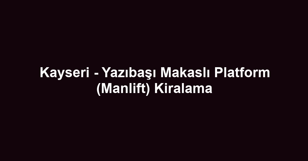Kayseri - Yazıbaşı Makaslı Platform (Manlift) Kiralama