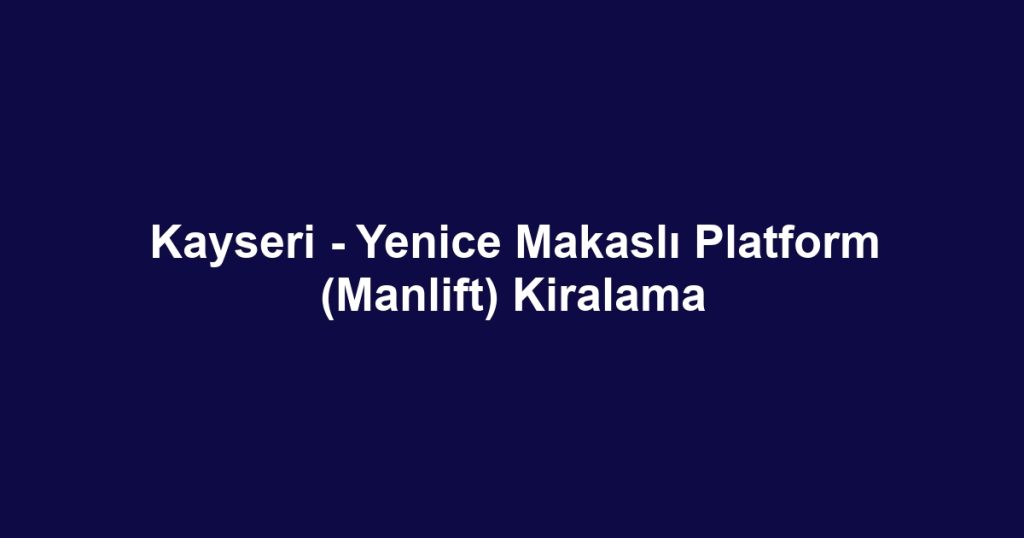 Kayseri - Yenice Makaslı Platform (Manlift) Kiralama