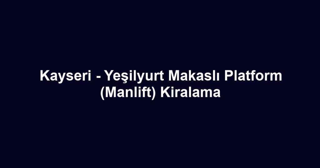 Kayseri - Yeşilyurt Makaslı Platform (Manlift) Kiralama