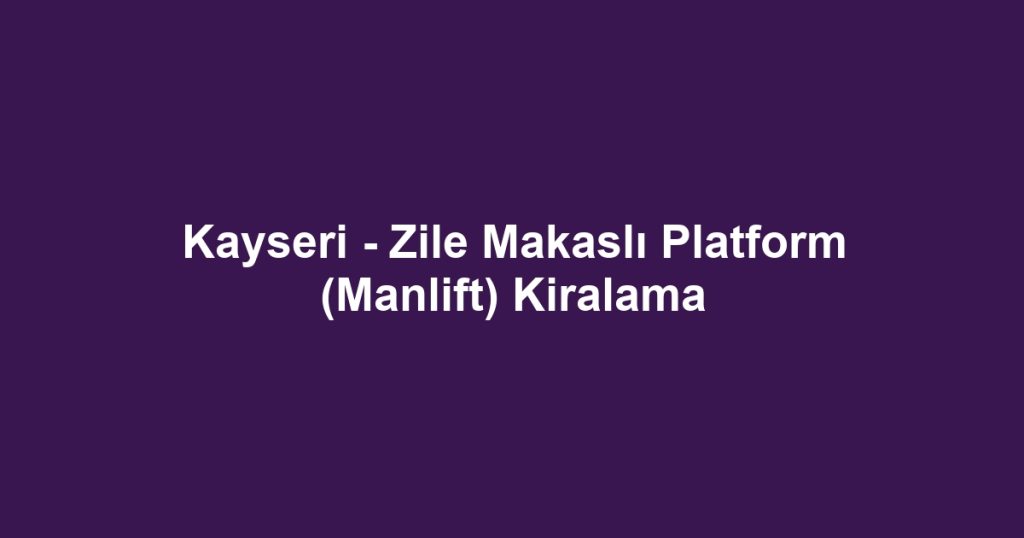 Kayseri - Zile Makaslı Platform (Manlift) Kiralama