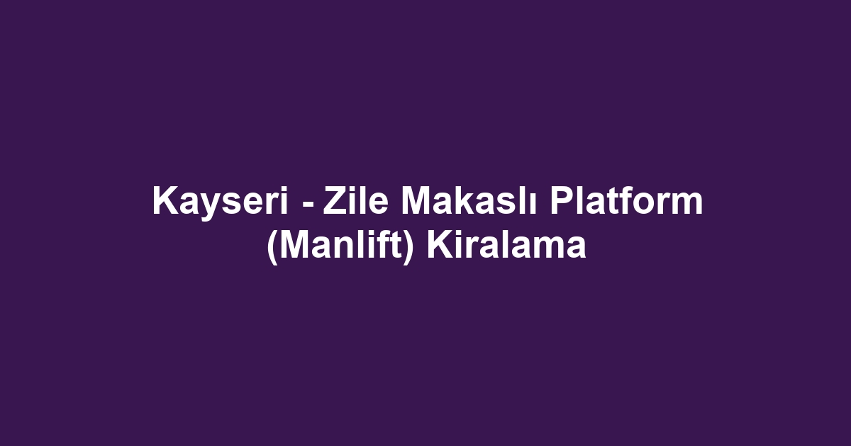 Kayseri - Zile Makaslı Platform (Manlift) Kiralama