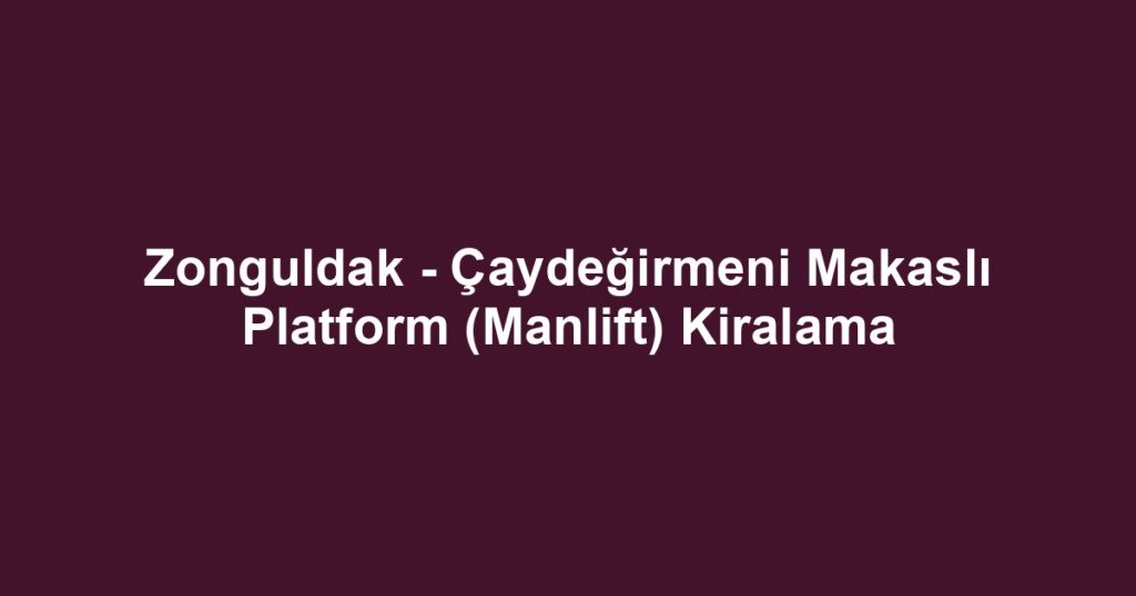 Zonguldak - Çaydeğirmeni Makaslı Platform (Manlift) Kiralama