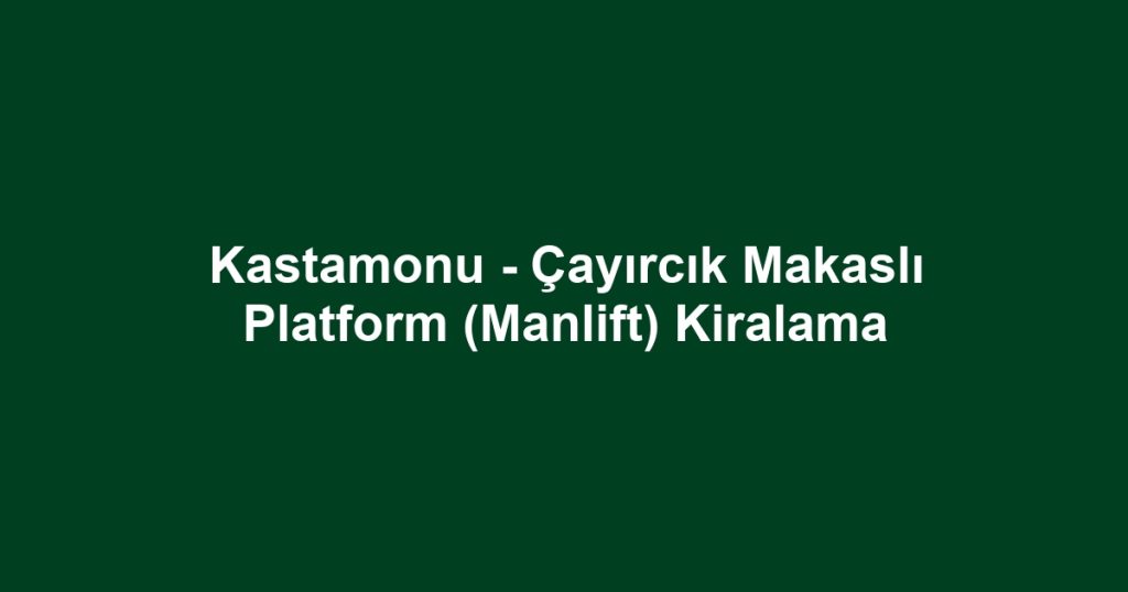 Kastamonu - Çayırcık Makaslı Platform (Manlift) Kiralama