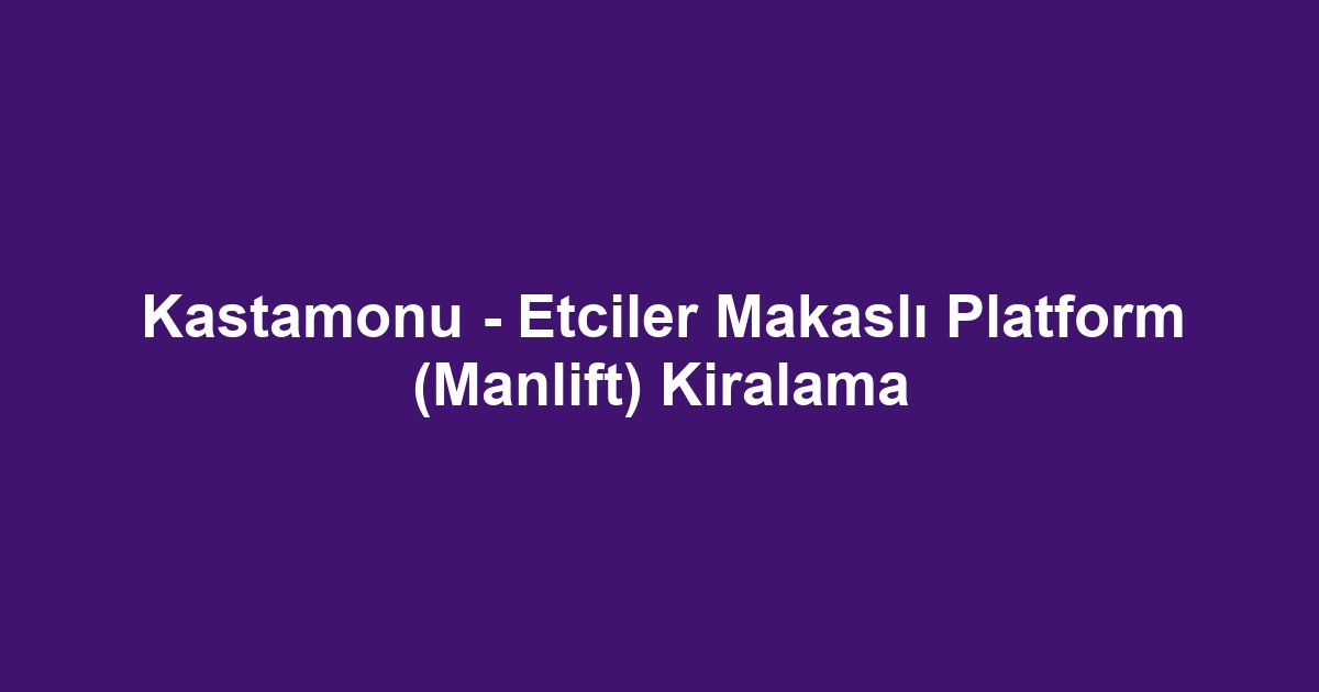 Kastamonu - Etciler Makaslı Platform (Manlift) Kiralama