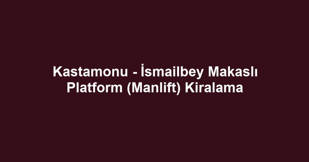 Kastamonu - İsmailbey Makaslı Platform (Manlift) Kiralama