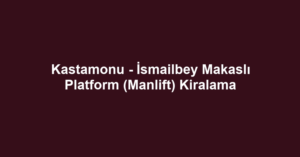 Kastamonu - İsmailbey Makaslı Platform (Manlift) Kiralama
