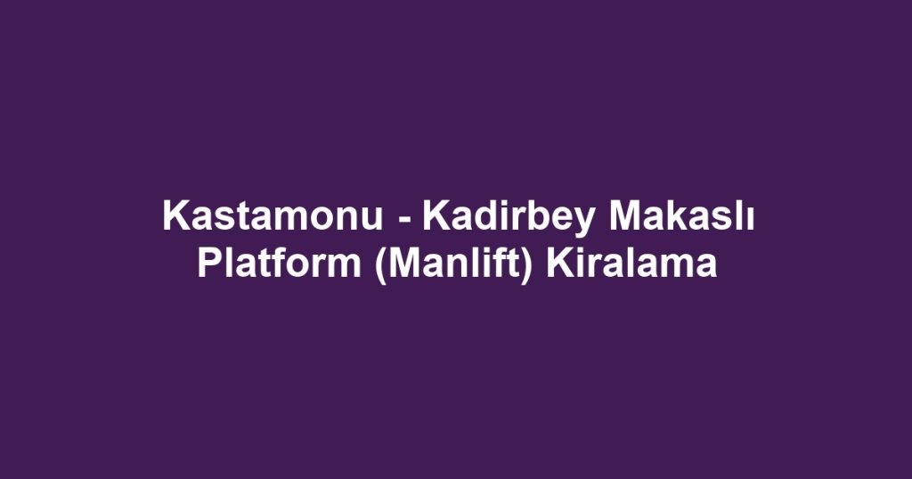 Kastamonu - Kadirbey Makaslı Platform (Manlift) Kiralama