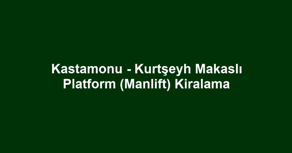 Kastamonu - Kurtşeyh Makaslı Platform (Manlift) Kiralama