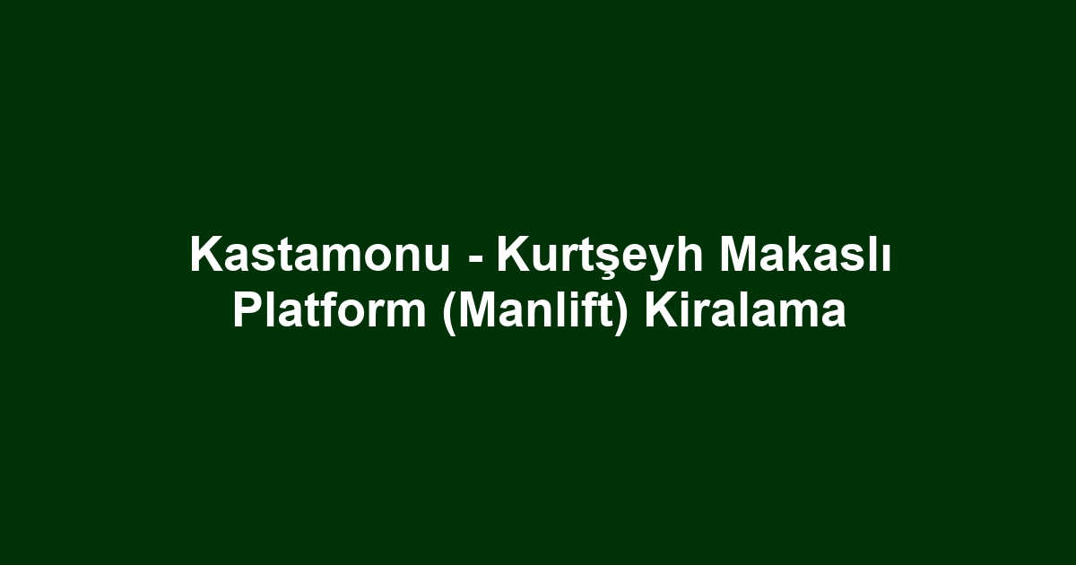 Kastamonu - Kurtşeyh Makaslı Platform (Manlift) Kiralama
