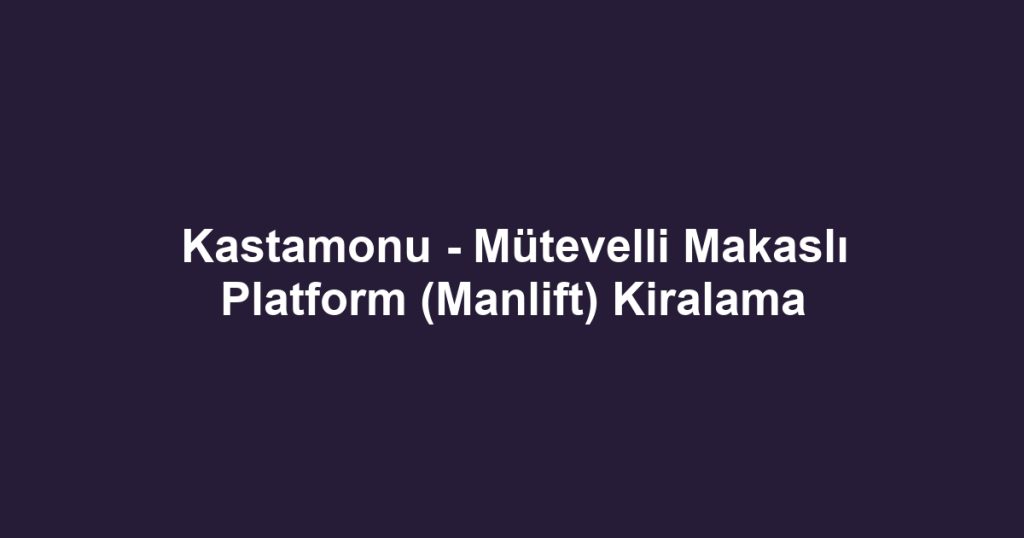 Kastamonu - Mütevelli Makaslı Platform (Manlift) Kiralama