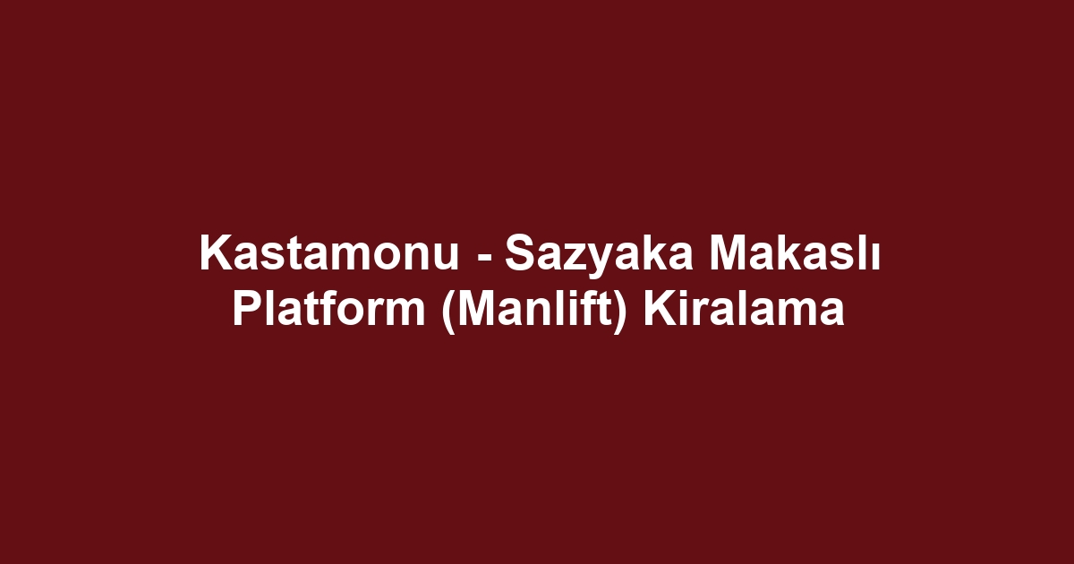 Kastamonu - Sazyaka Makaslı Platform (Manlift) Kiralama