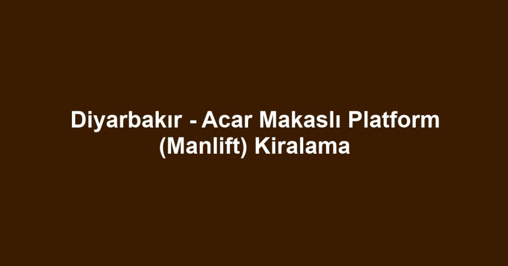 Diyarbakır - Acar Makaslı Platform (Manlift) Kiralama