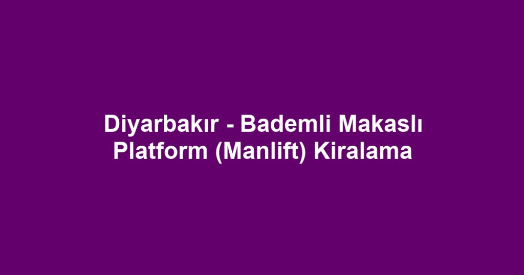Diyarbakır - Bademli Makaslı Platform (Manlift) Kiralama