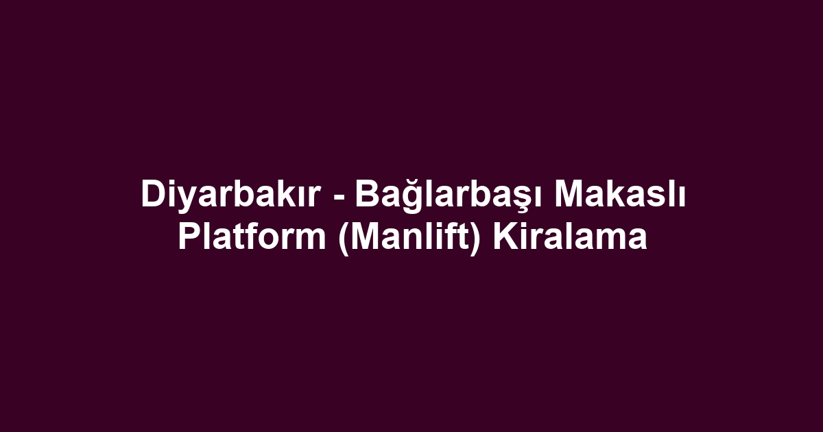 Diyarbakır - Bağlarbaşı Makaslı Platform (Manlift) Kiralama