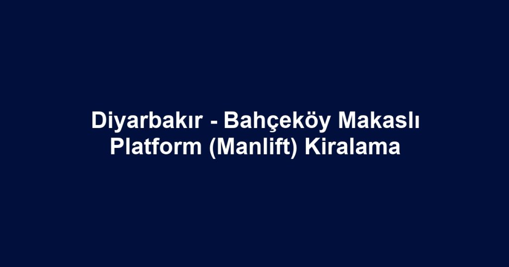 Diyarbakır - Bahçeköy Makaslı Platform (Manlift) Kiralama