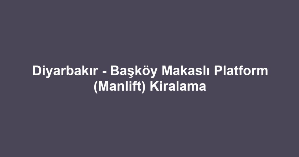Diyarbakır - Başköy Makaslı Platform (Manlift) Kiralama