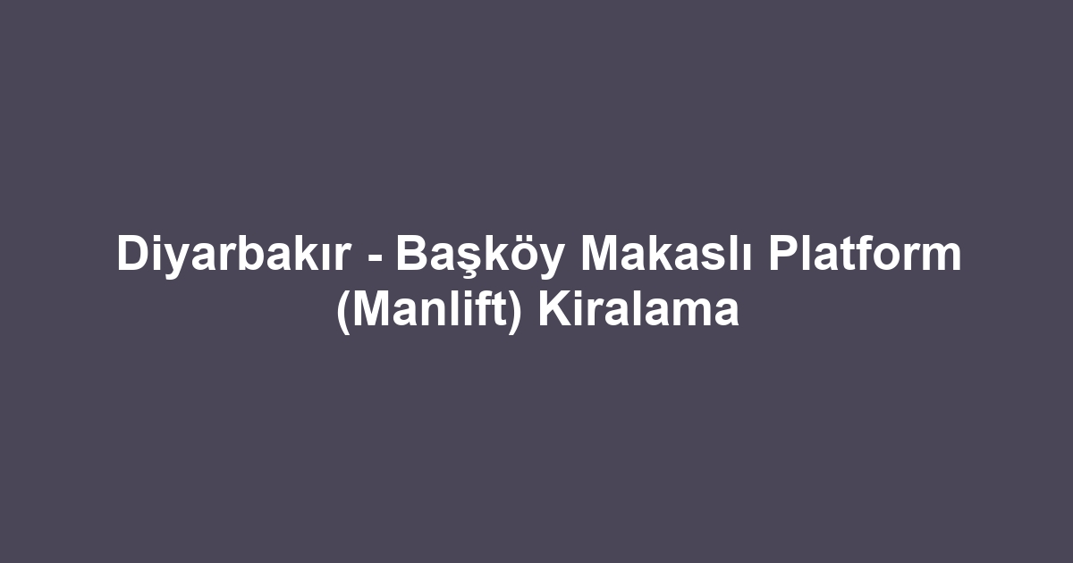Diyarbakır - Başköy Makaslı Platform (Manlift) Kiralama