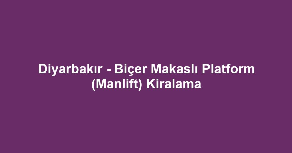 Diyarbakır - Biçer Makaslı Platform (Manlift) Kiralama