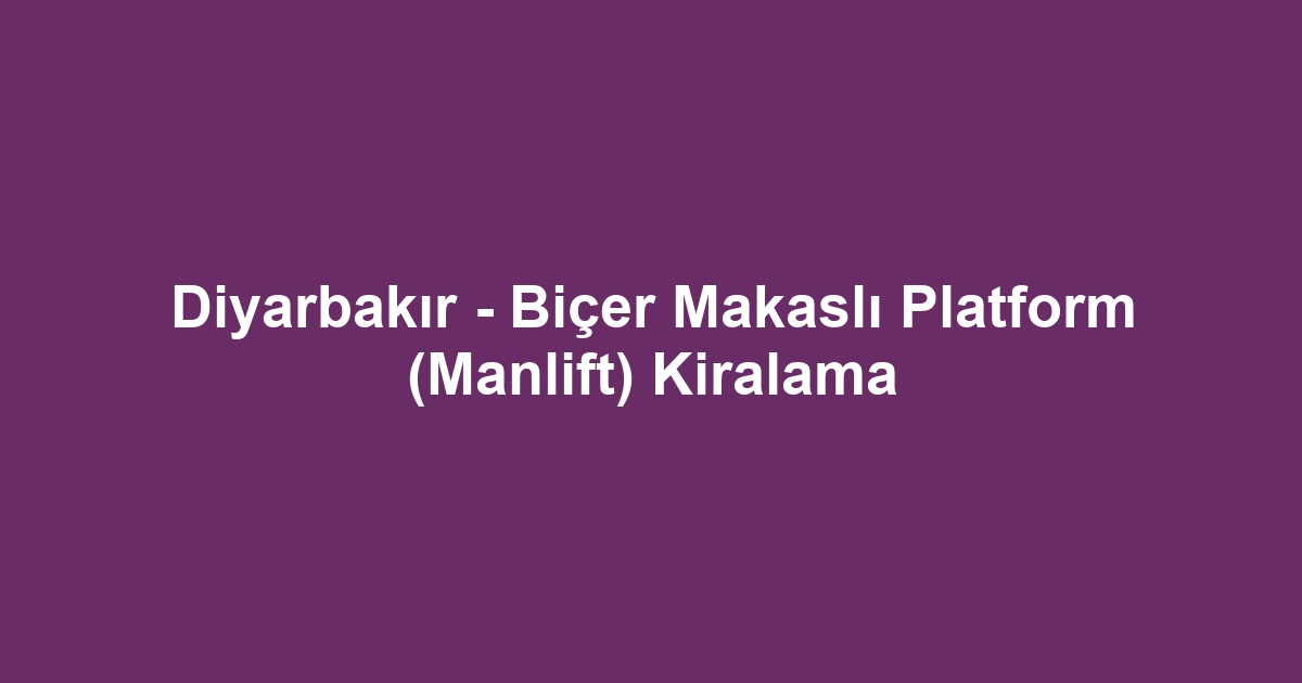 Diyarbakır - Biçer Makaslı Platform (Manlift) Kiralama
