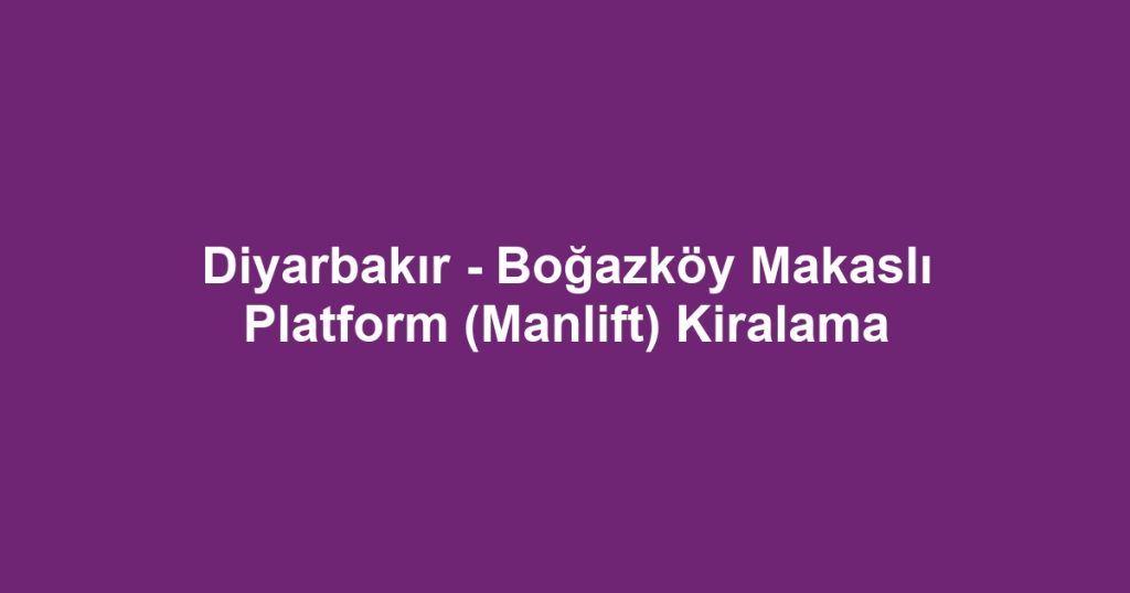 Diyarbakır - Boğazköy Makaslı Platform (Manlift) Kiralama