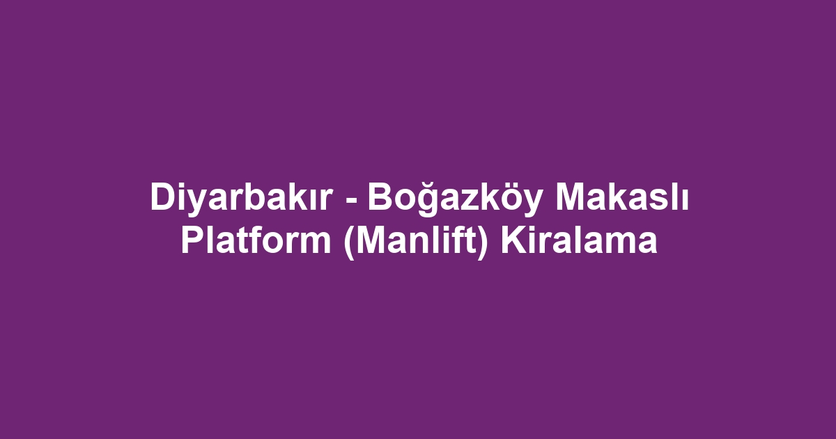 Diyarbakır - Boğazköy Makaslı Platform (Manlift) Kiralama