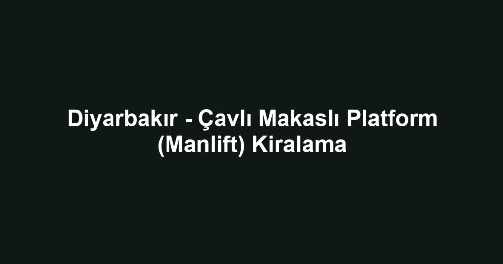 Diyarbakır - Çavlı Makaslı Platform (Manlift) Kiralama