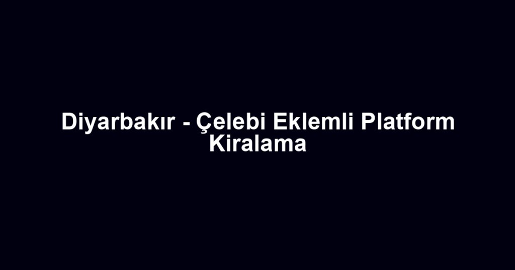 Diyarbakır - Çelebi Eklemli Platform Kiralama