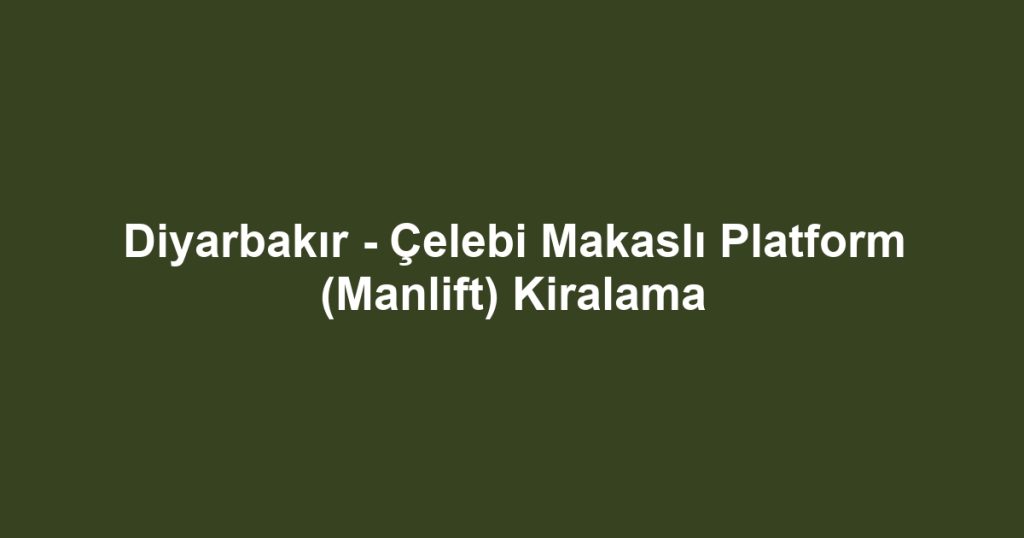 Diyarbakır - Çelebi Makaslı Platform (Manlift) Kiralama