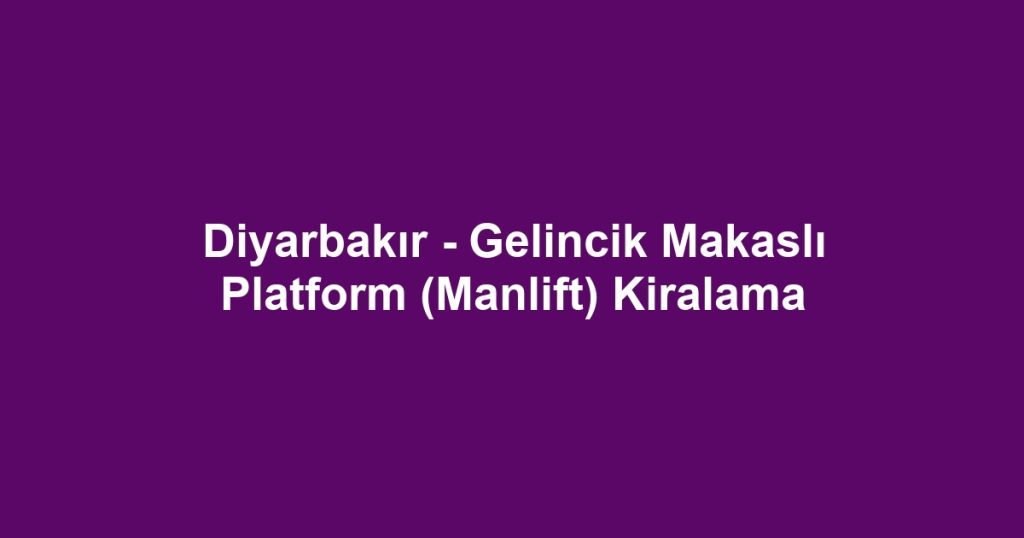 Diyarbakır - Gelincik Makaslı Platform (Manlift) Kiralama