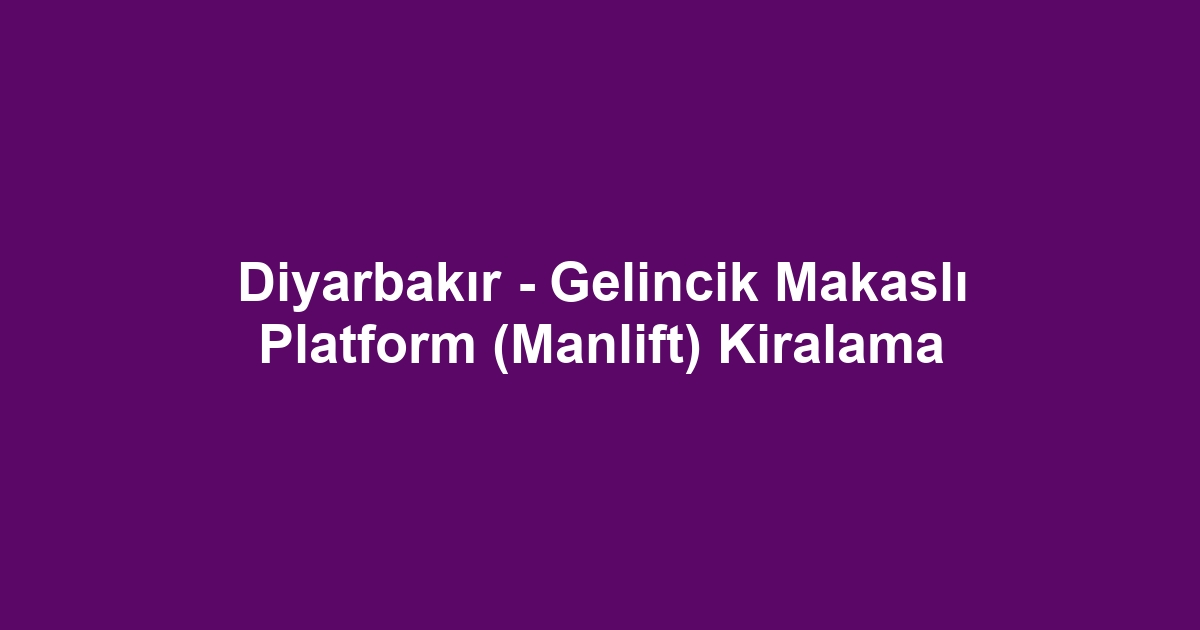 Diyarbakır - Gelincik Makaslı Platform (Manlift) Kiralama