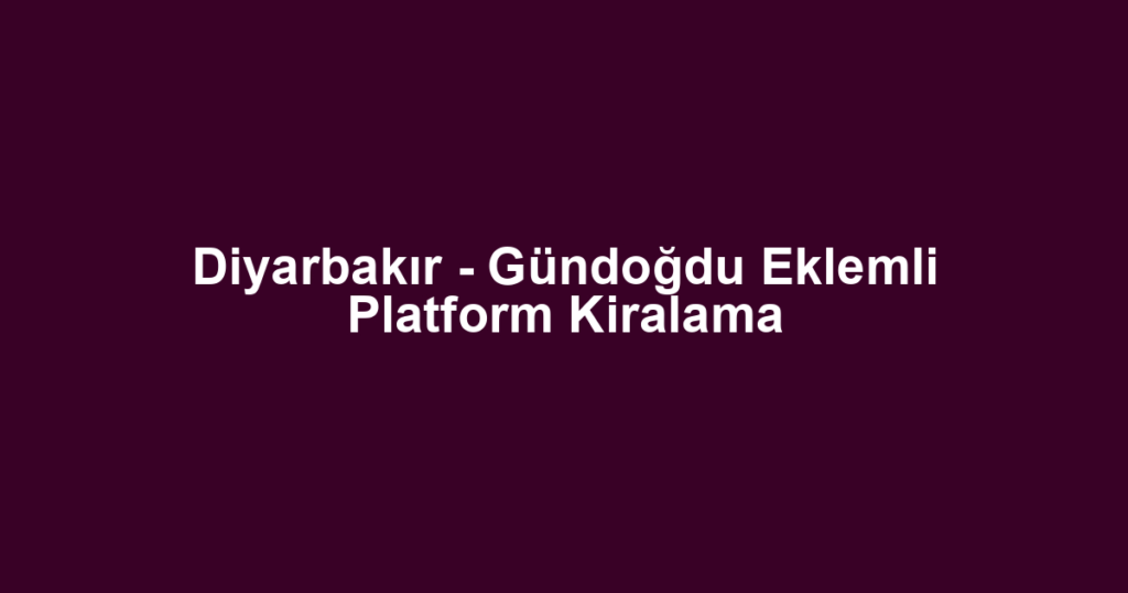Diyarbakır - Gündoğdu Eklemli Platform Kiralama