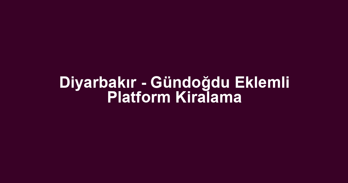 Diyarbakır - Gündoğdu Eklemli Platform Kiralama