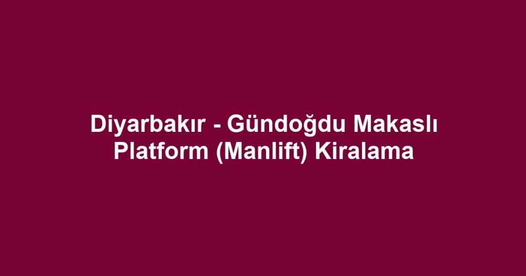 Diyarbakır - Gündoğdu Makaslı Platform (Manlift) Kiralama