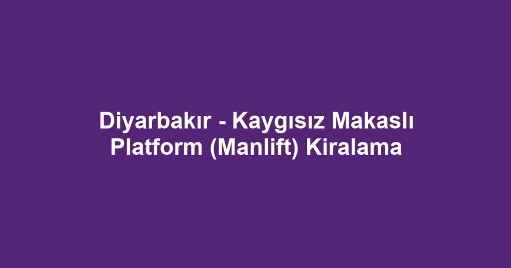 Diyarbakır - Kaygısız Makaslı Platform (Manlift) Kiralama