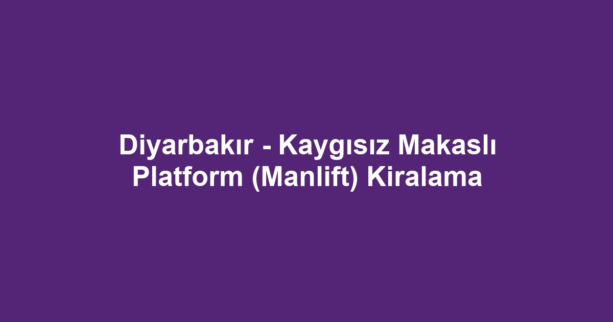 Diyarbakır - Kaygısız Makaslı Platform (Manlift) Kiralama