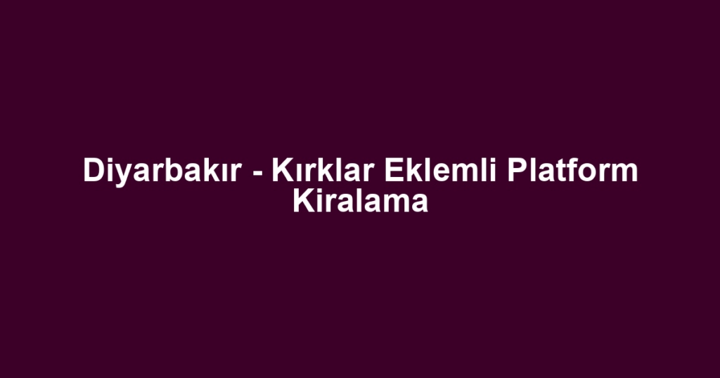 Diyarbakır - Kırklar Eklemli Platform Kiralama