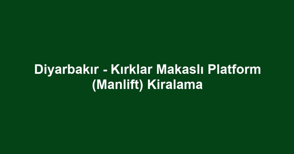 Diyarbakır - Kırklar Makaslı Platform (Manlift) Kiralama