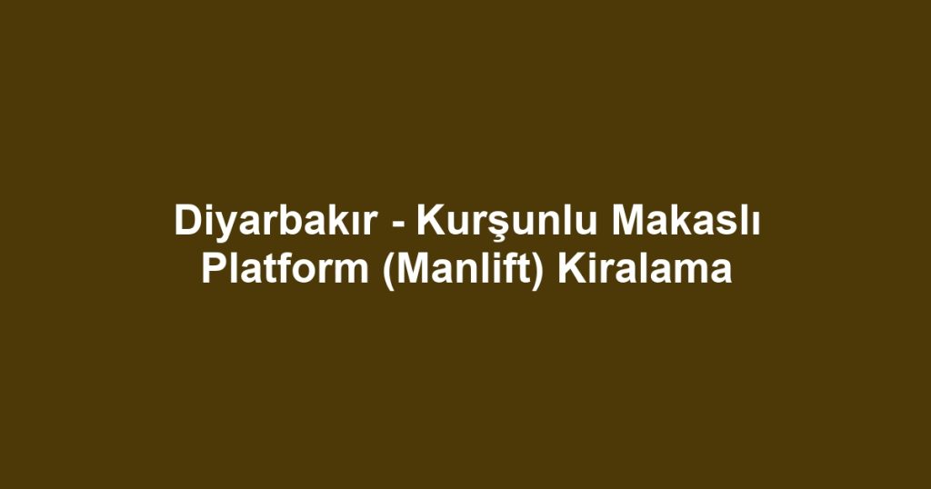 Diyarbakır - Kurşunlu Makaslı Platform (Manlift) Kiralama