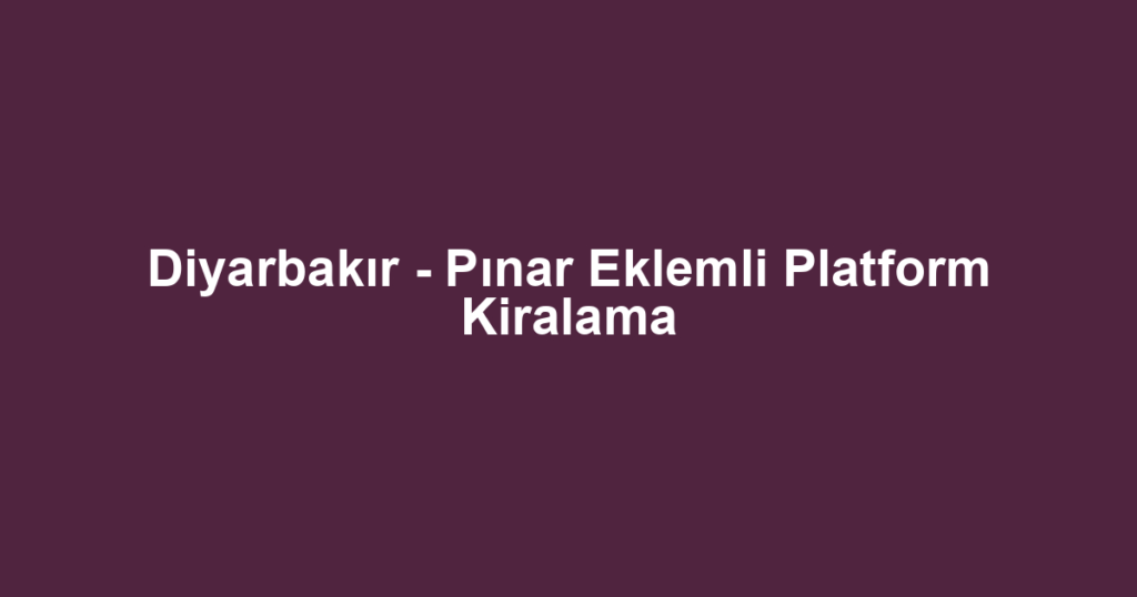 Diyarbakır - Pınar Eklemli Platform Kiralama