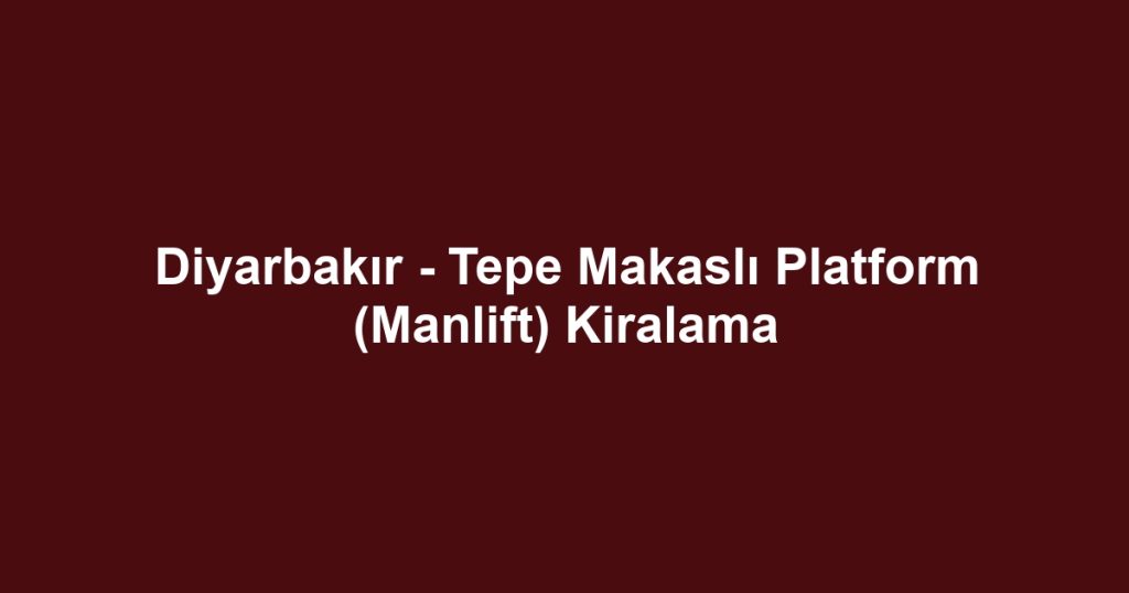 Diyarbakır - Tepe Makaslı Platform (Manlift) Kiralama