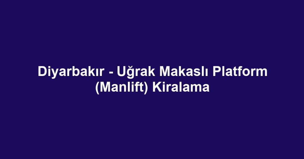 Diyarbakır - Uğrak Makaslı Platform (Manlift) Kiralama
