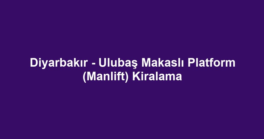 Diyarbakır - Ulubaş Makaslı Platform (Manlift) Kiralama