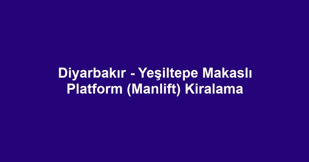 Diyarbakır - Yeşiltepe Makaslı Platform (Manlift) Kiralama