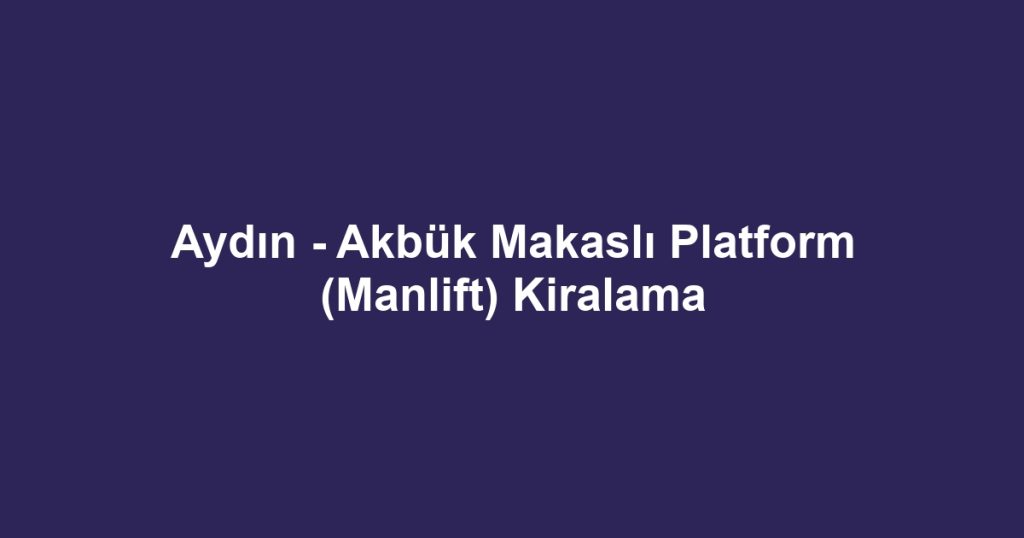 Aydın - Akbük Makaslı Platform (Manlift) Kiralama