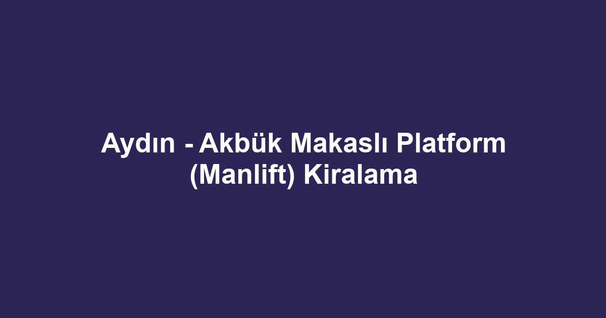 Aydın - Akbük Makaslı Platform (Manlift) Kiralama