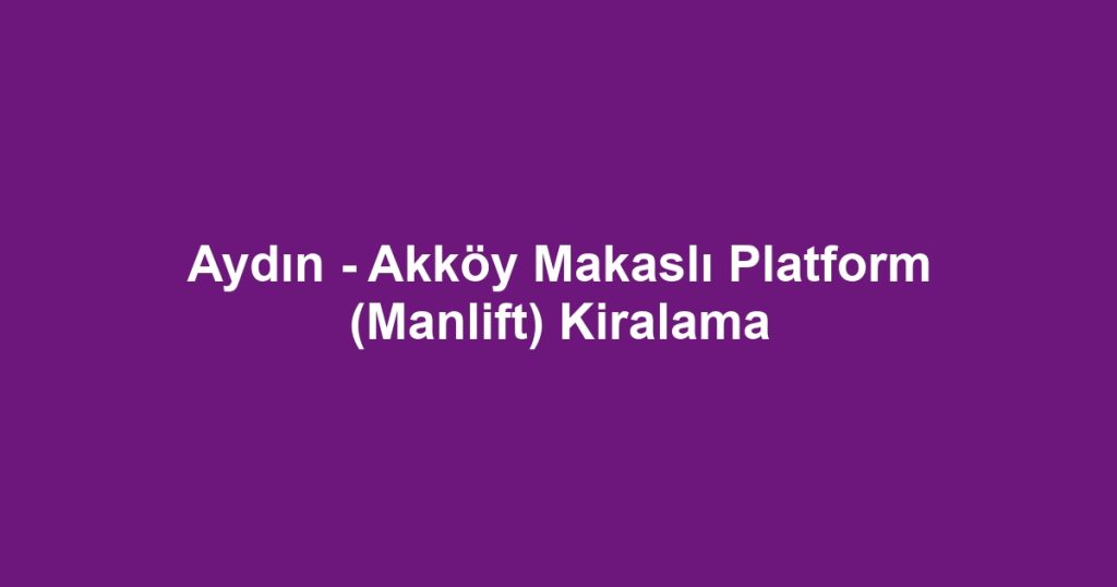 Aydın - Akköy Makaslı Platform (Manlift) Kiralama