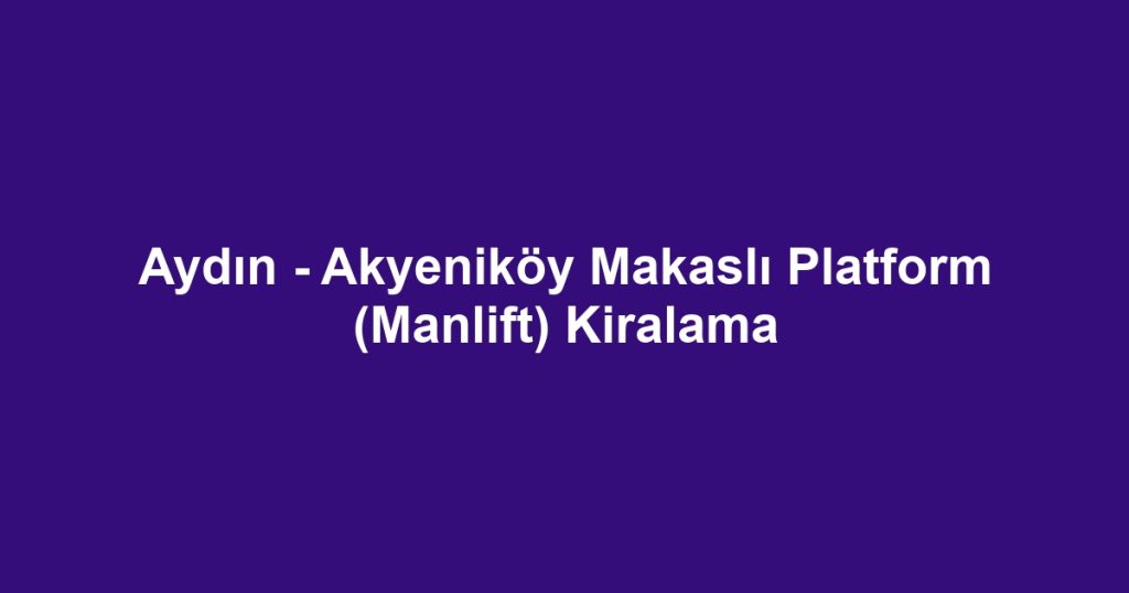 Aydın - Akyeniköy Makaslı Platform (Manlift) Kiralama