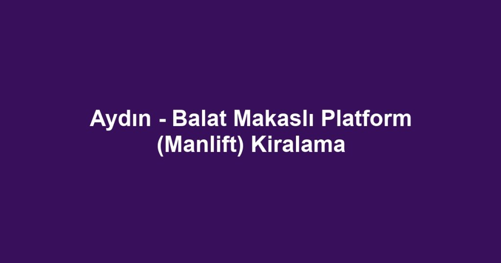 Aydın - Balat Makaslı Platform (Manlift) Kiralama