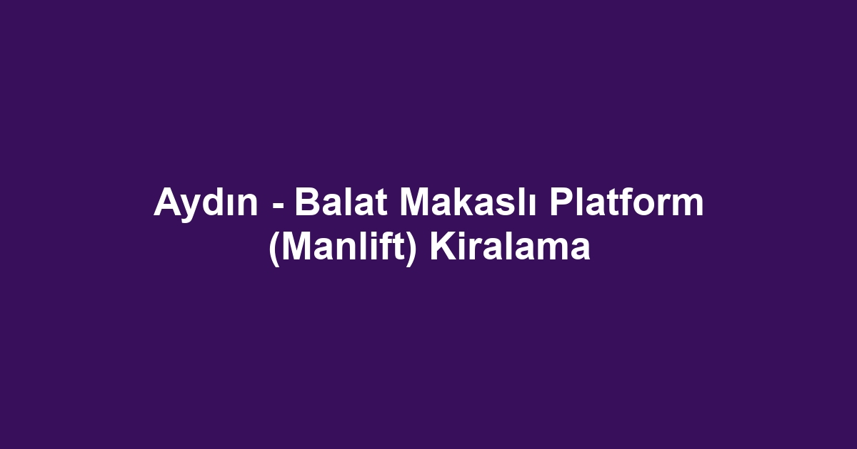 Aydın - Balat Makaslı Platform (Manlift) Kiralama