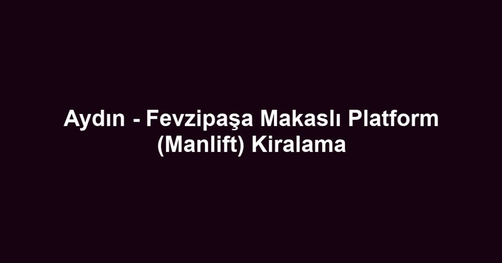 Aydın - Fevzipaşa Makaslı Platform (Manlift) Kiralama